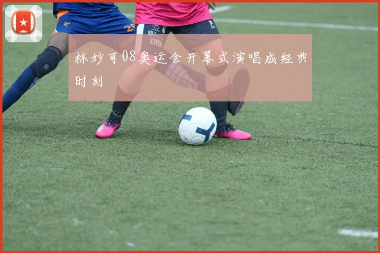 林妙可08奥运会开幕式演唱成经典时刻