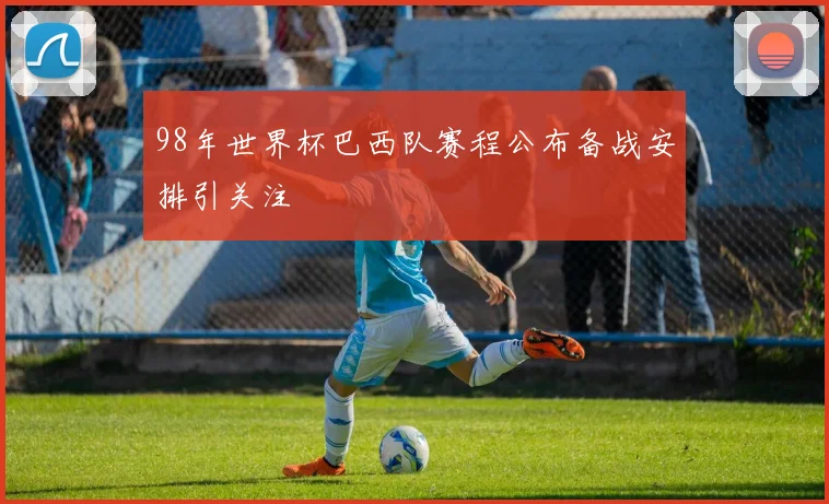 98年世界杯巴西队赛程公布备战安排引关注