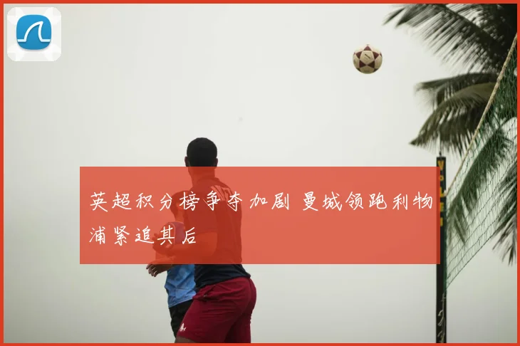英超积分榜争夺加剧 曼城领跑利物浦紧追其后
