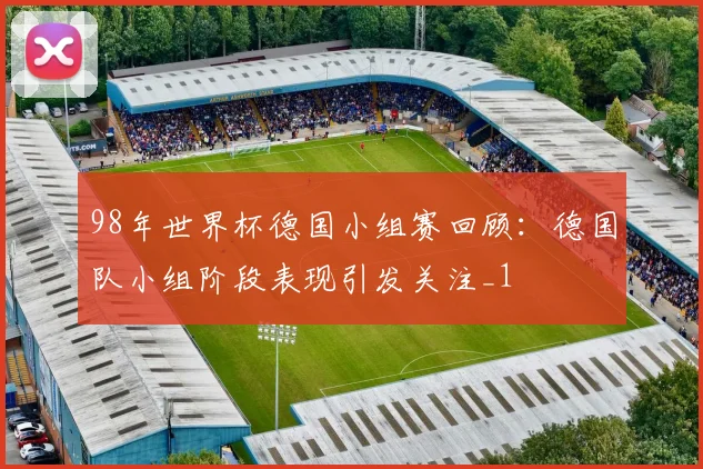 98年世界杯德国小组赛回顾:德国队小组阶段表现引发关注_1
