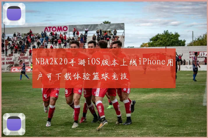 NBA2K20手游iOS版本上线iPhone用户可下载体验篮球竞技