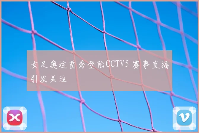 女足奥运首秀登陆CCTV5 赛事直播引发关注