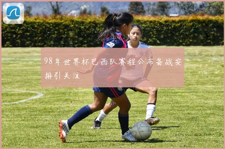 98年世界杯巴西队赛程公布备战安排引关注