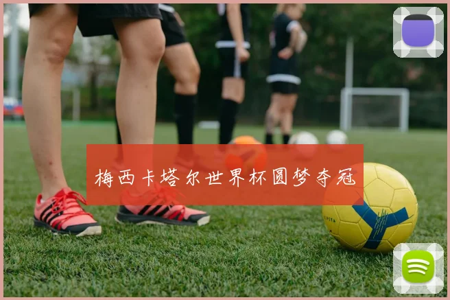 梅西卡塔尔世界杯圆梦夺冠