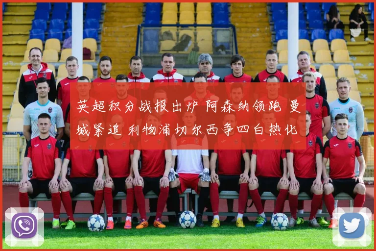 英超积分战报出炉 阿森纳领跑 曼城紧追 利物浦切尔西争四白热化