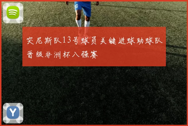 突尼斯队13号球员关键进球助球队晋级非洲杯八强赛
