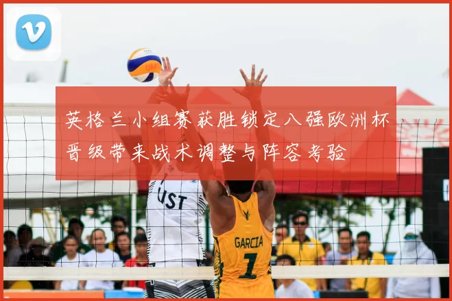 英格兰小组赛获胜锁定八强欧洲杯晋级带来战术调整与阵容考验